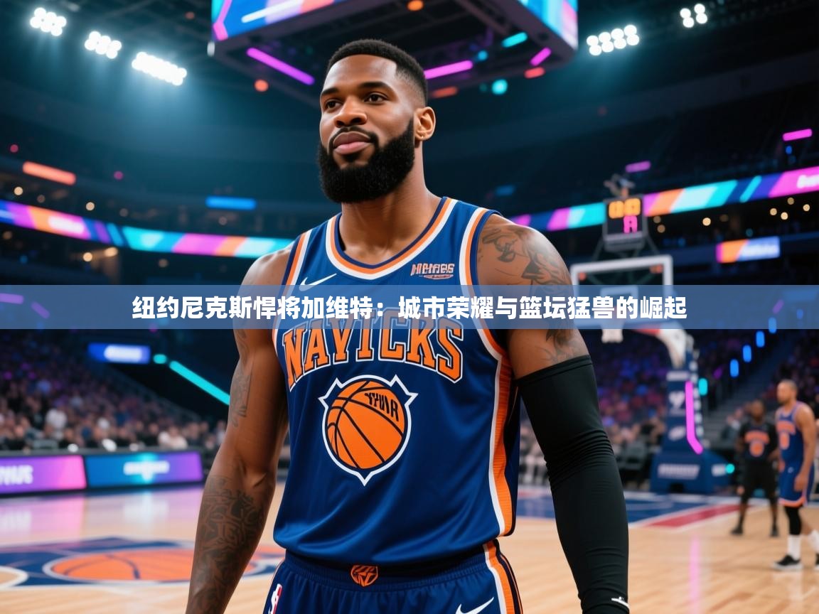 纽约尼克斯悍将加维特:城市荣耀与篮坛猛兽的崛起 第1张