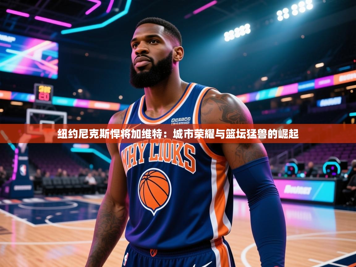 纽约尼克斯悍将加维特:城市荣耀与篮坛猛兽的崛起 第2张