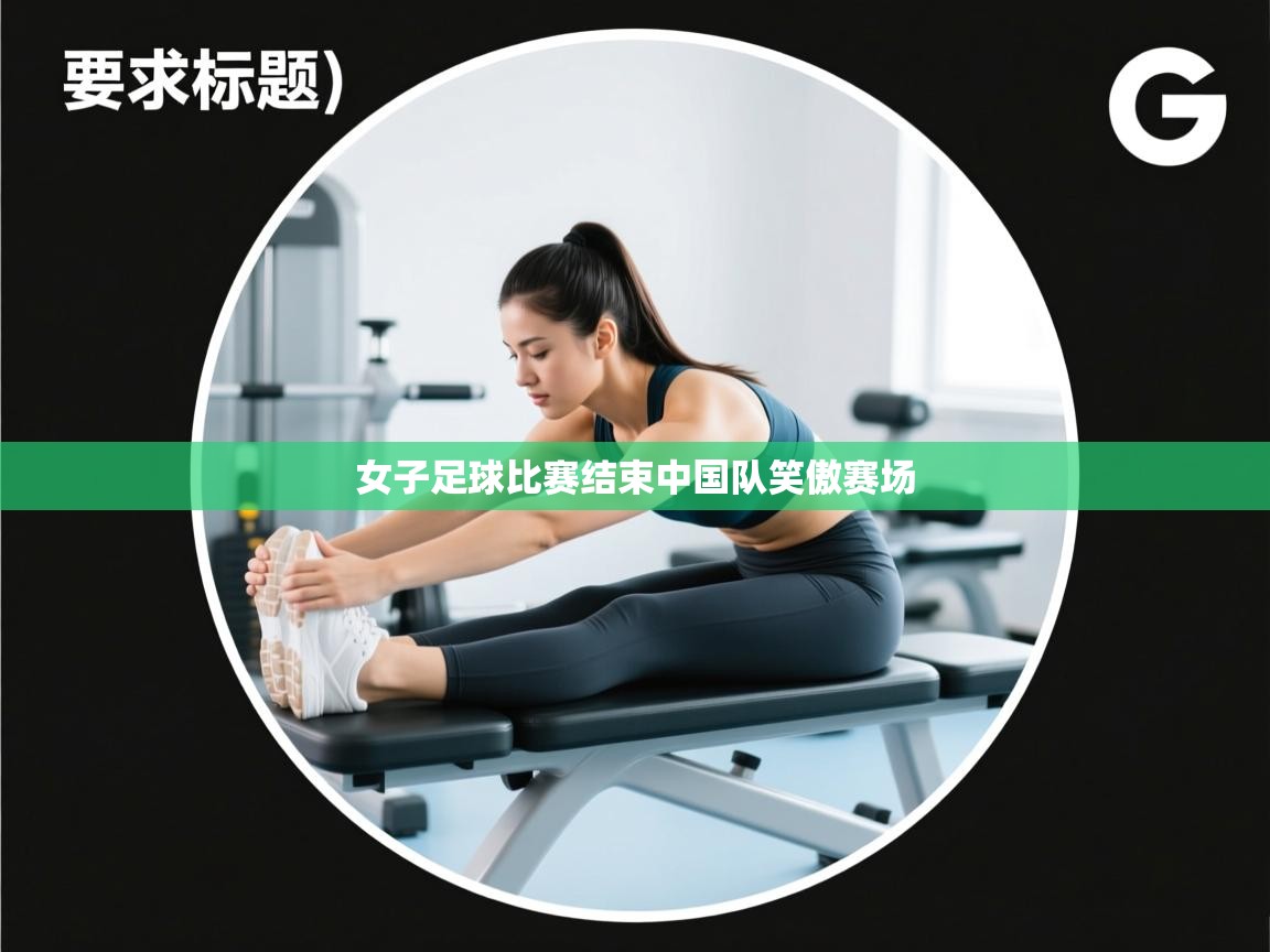 女子足球比赛结束中国队笑傲赛场  第1张