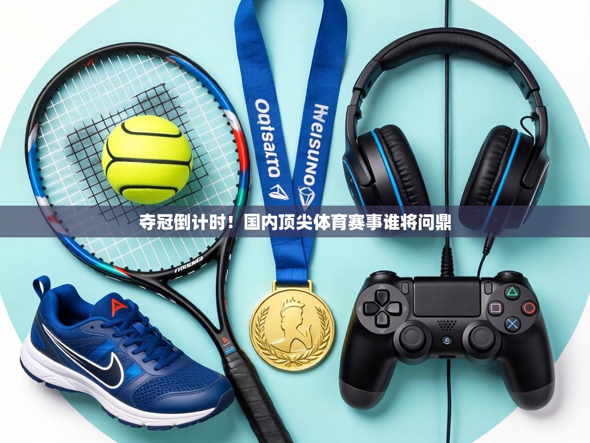 夺冠倒计时！国内顶尖体育赛事谁将问鼎  第1张